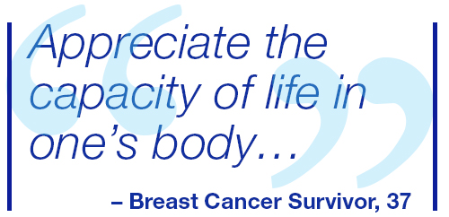 Appreciate the capacity of life in one’s body. Breast Cancer Survivor, 37.
